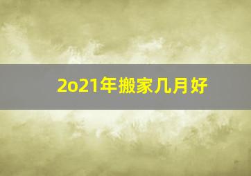 2o21年搬家几月好