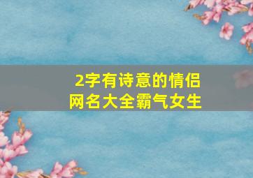 2字有诗意的情侣网名大全霸气女生