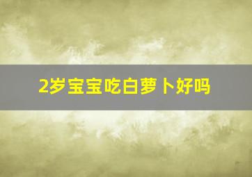 2岁宝宝吃白萝卜好吗