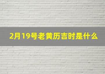 2月19号老黄历吉时是什么