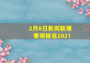 2月8日新闻联播要闻精选2021