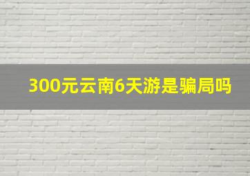 300元云南6天游是骗局吗