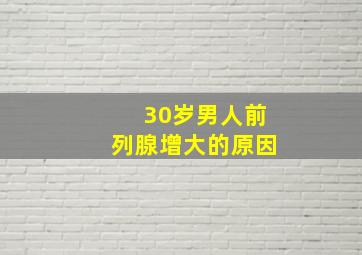 30岁男人前列腺增大的原因