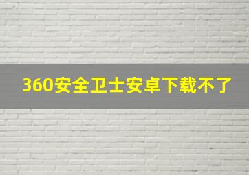 360安全卫士安卓下载不了