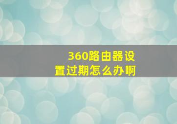 360路由器设置过期怎么办啊