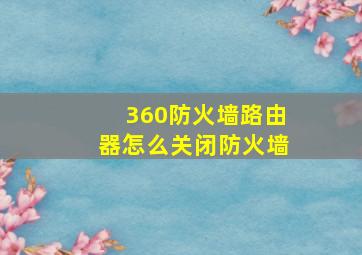 360防火墙路由器怎么关闭防火墙