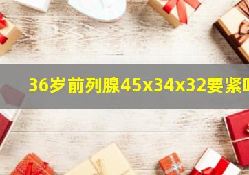 36岁前列腺45x34x32要紧吗