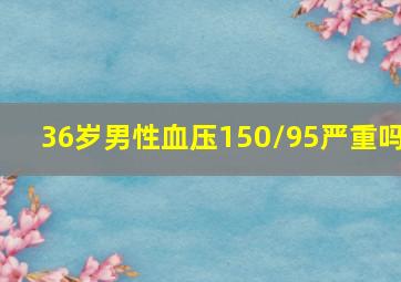 36岁男性血压150/95严重吗