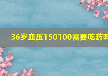 36岁血压150100需要吃药吗