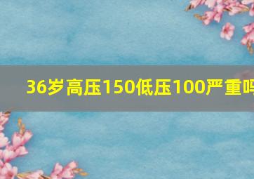 36岁高压150低压100严重吗