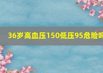 36岁高血压150低压95危险吗