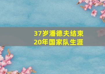 37岁潘德夫结束20年国家队生涯