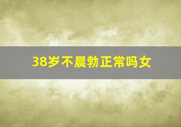 38岁不晨勃正常吗女