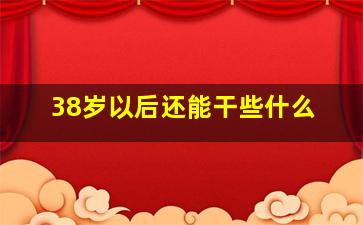 38岁以后还能干些什么