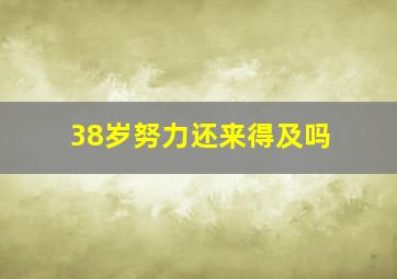 38岁努力还来得及吗