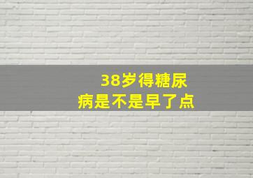 38岁得糖尿病是不是早了点