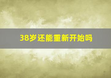 38岁还能重新开始吗