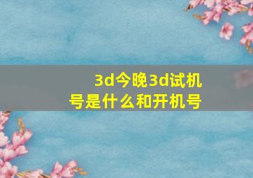 3d今晚3d试机号是什么和开机号