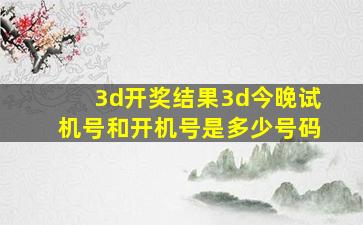 3d开奖结果3d今晚试机号和开机号是多少号码