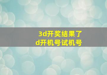 3d开奖结果了d开机号试机号