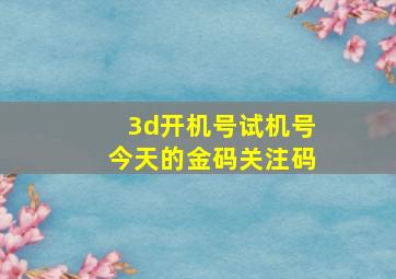 3d开机号试机号今天的金码关注码