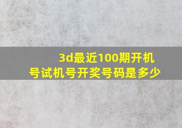 3d最近100期开机号试机号开奖号码是多少