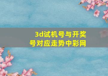 3d试机号与开奖号对应走势中彩网