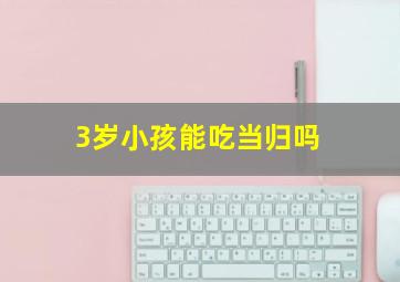 3岁小孩能吃当归吗