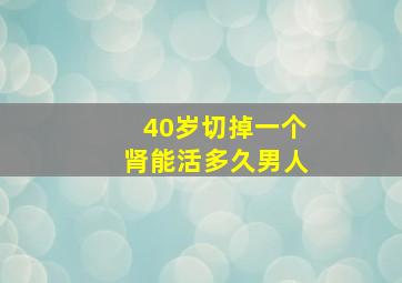 40岁切掉一个肾能活多久男人