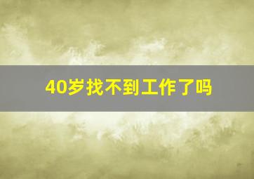 40岁找不到工作了吗