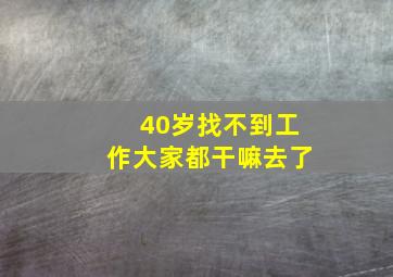 40岁找不到工作大家都干嘛去了