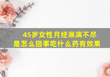 45岁女性月经淋漓不尽是怎么回事吃什么药有效果