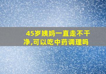 45岁姨妈一直走不干净,可以吃中药调理吗