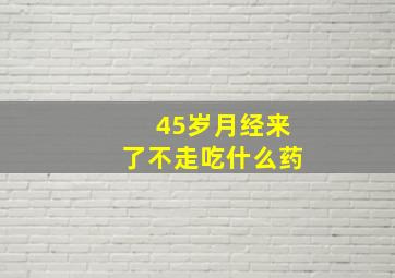 45岁月经来了不走吃什么药