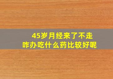 45岁月经来了不走咋办吃什么药比较好呢