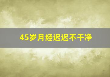 45岁月经迟迟不干净