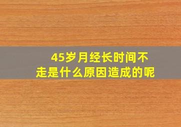 45岁月经长时间不走是什么原因造成的呢