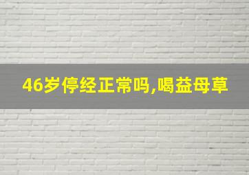 46岁停经正常吗,喝益母草