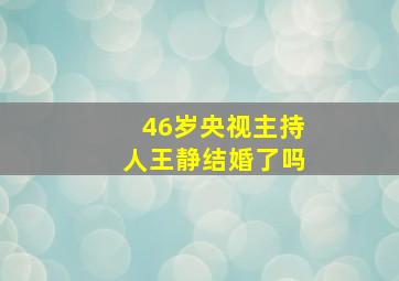 46岁央视主持人王静结婚了吗