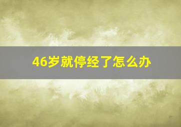 46岁就停经了怎么办