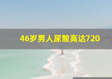 46岁男人尿酸高达720