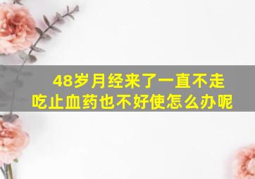 48岁月经来了一直不走吃止血药也不好使怎么办呢