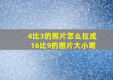 4比3的照片怎么拉成16比9的图片大小呢