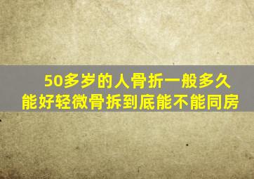 50多岁的人骨折一般多久能好轻微骨拆到底能不能同房