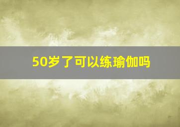 50岁了可以练瑜伽吗