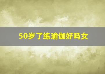 50岁了练瑜伽好吗女