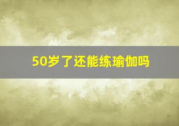 50岁了还能练瑜伽吗