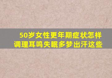 50岁女性更年期症状怎样调理耳鸣失眠多梦出汗这些