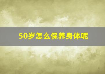 50岁怎么保养身体呢