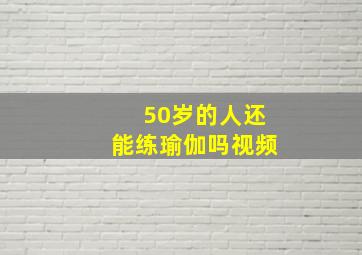 50岁的人还能练瑜伽吗视频